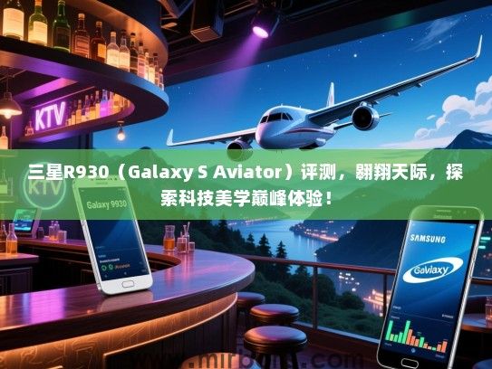 三星R930（Galaxy S Aviator）评测，翱翔天际，探索科技美学巅峰体验！
