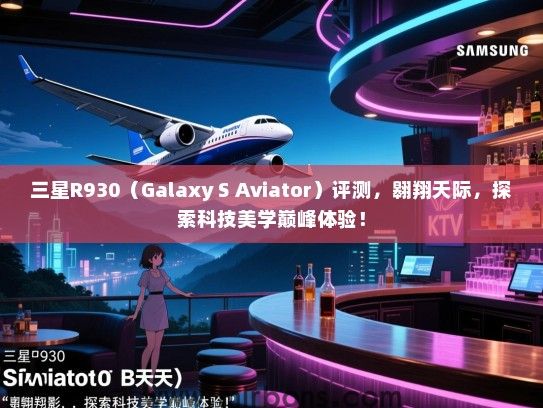 三星R930（Galaxy S Aviator）评测，翱翔天际，探索科技美学巅峰体验！