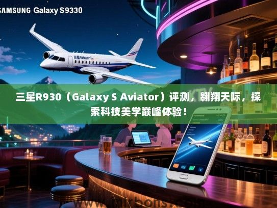 三星R930（Galaxy S Aviator）评测，翱翔天际，探索科技美学巅峰体验！