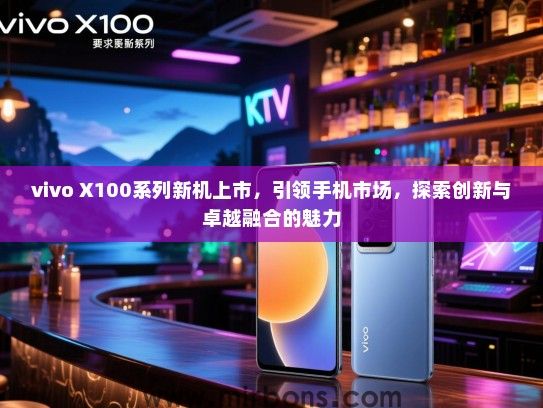 vivo X100系列新机上市，引领手机市场，探索创新与卓越融合的魅力