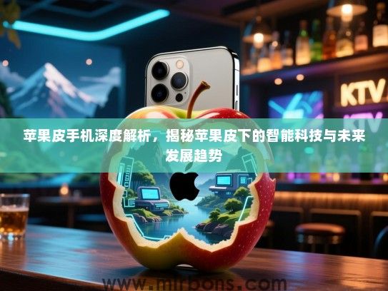 苹果皮手机深度解析，揭秘苹果皮下的智能科技与未来发展趋势