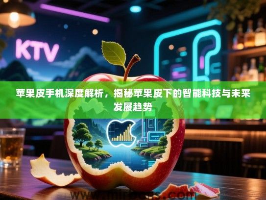 苹果皮手机深度解析，揭秘苹果皮下的智能科技与未来发展趋势