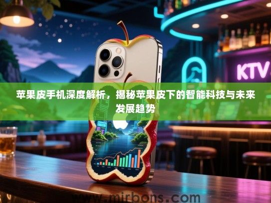 苹果皮手机深度解析，揭秘苹果皮下的智能科技与未来发展趋势