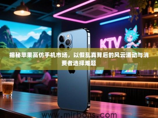 揭秘苹果高仿手机市场，以假乱真背后的风云涌动与消费者选择难题