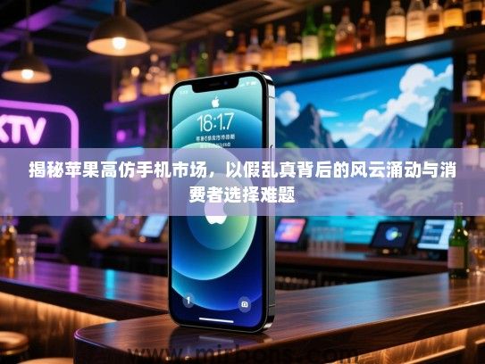 揭秘苹果高仿手机市场，以假乱真背后的风云涌动与消费者选择难题