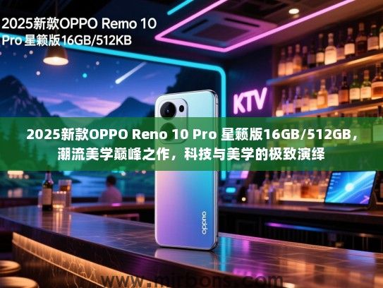 2025新款OPPO Reno 10 Pro 星籁版16GB/512GB，潮流美学巅峰之作，科技与美学的极致演绎