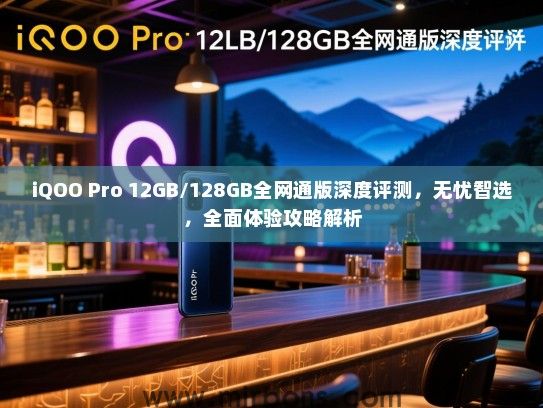 iQOO Pro 12GB/128GB全网通版深度评测，无忧智选，全面体验攻略解析