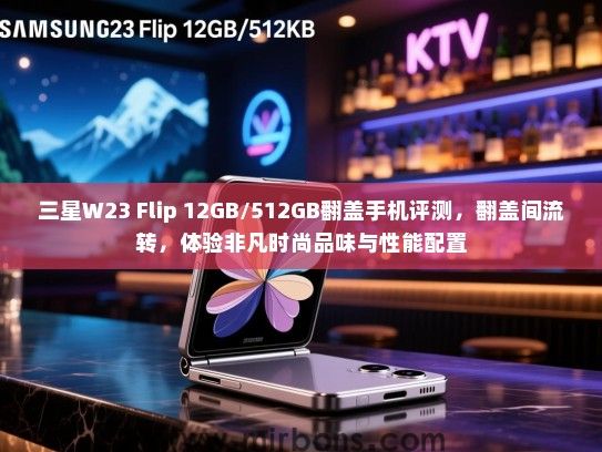 三星W23 Flip 12GB/512GB翻盖手机评测，翻盖间流转，体验非凡时尚品味与性能配置