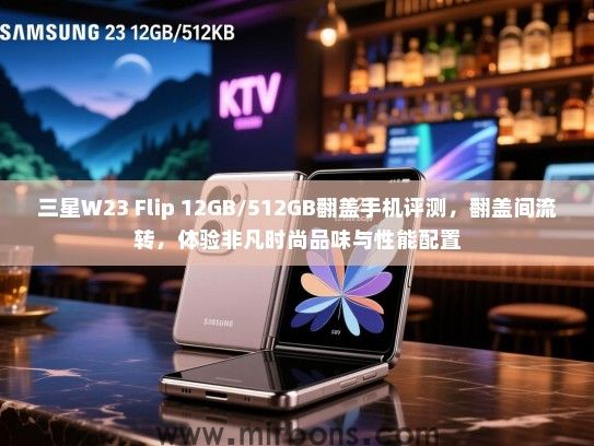 三星W23 Flip 12GB/512GB翻盖手机评测，翻盖间流转，体验非凡时尚品味与性能配置