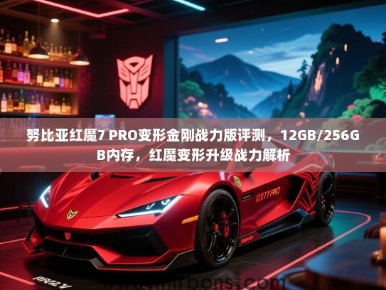 努比亚红魔7 PRO变形金刚战力版评测，12GB/256GB内存，红魔变形升级战力解析