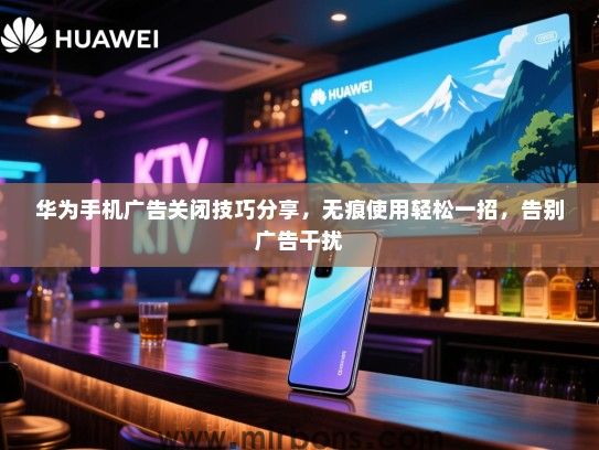 华为手机广告关闭技巧分享，无痕使用轻松一招，告别广告干扰