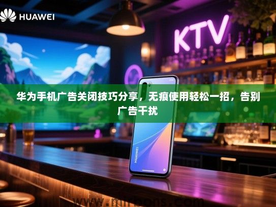 华为手机广告关闭技巧分享，无痕使用轻松一招，告别广告干扰