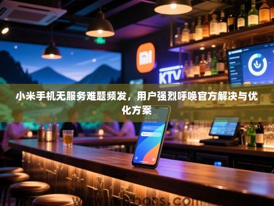 小米手机无服务难题频发，用户强烈呼唤官方解决与优化方案