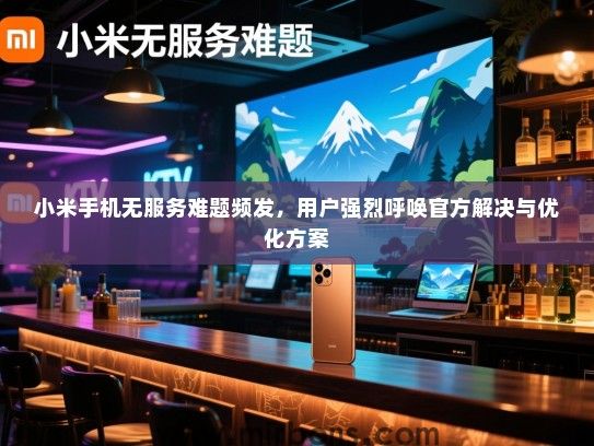 小米手机无服务难题频发，用户强烈呼唤官方解决与优化方案