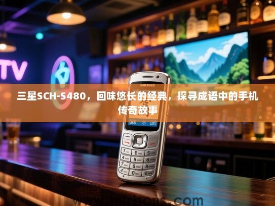 三星SCH-S480，回味悠长的经典，探寻成语中的手机传奇故事