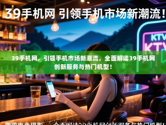 39手机网，引领手机市场新潮流，全面解读39手机网创新服务与热门机型！
