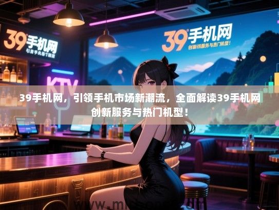 39手机网，引领手机市场新潮流，全面解读39手机网创新服务与热门机型！