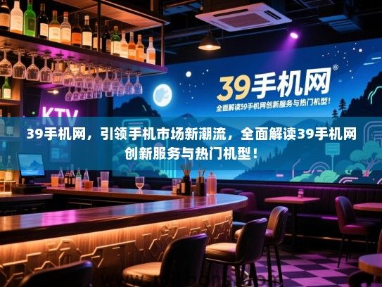 39手机网，引领手机市场新潮流，全面解读39手机网创新服务与热门机型！