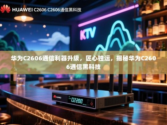 华为C2606通信利器升级，匠心独运，揭秘华为C2606通信黑科技