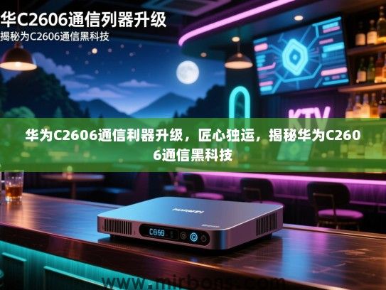 华为C2606通信利器升级，匠心独运，揭秘华为C2606通信黑科技