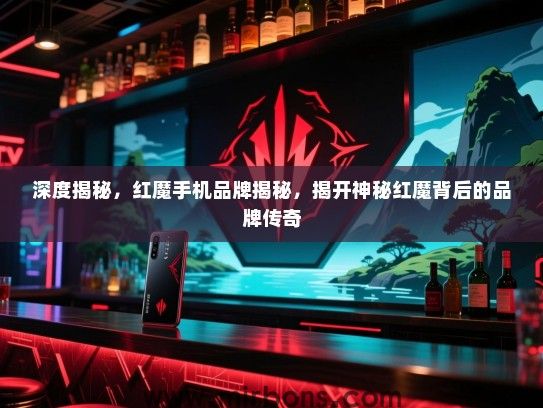 深度揭秘，红魔手机品牌揭秘，揭开神秘红魔背后的品牌传奇