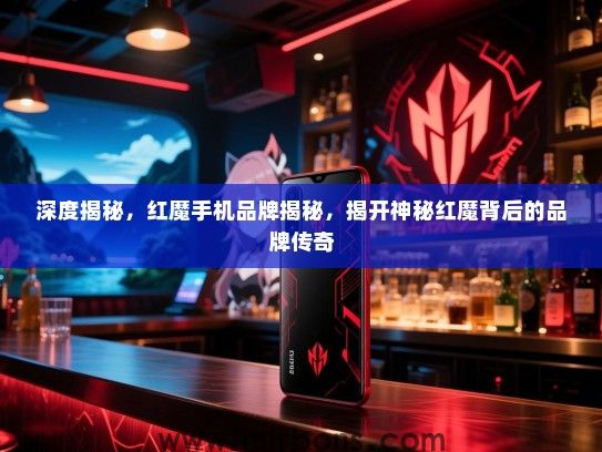 深度揭秘，红魔手机品牌揭秘，揭开神秘红魔背后的品牌传奇