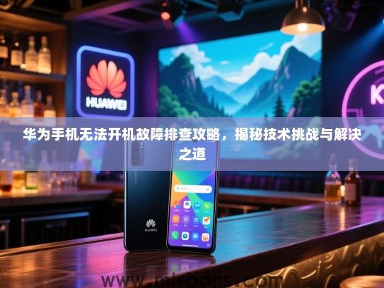 华为手机无法开机故障排查攻略，揭秘技术挑战与解决之道
