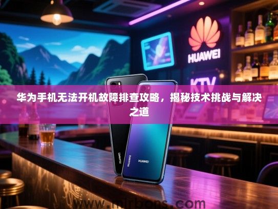 华为手机无法开机故障排查攻略，揭秘技术挑战与解决之道