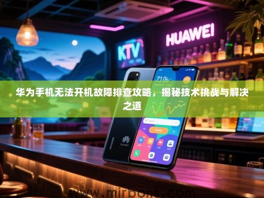 华为手机无法开机故障排查攻略，揭秘技术挑战与解决之道