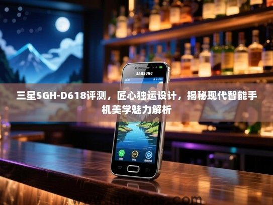 三星SGH-D618评测，匠心独运设计，揭秘现代智能手机美学魅力解析