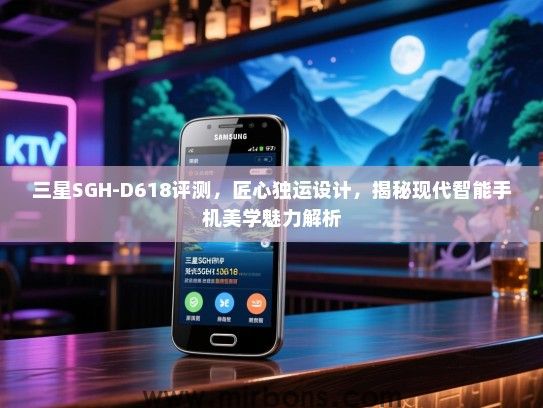 三星SGH-D618评测，匠心独运设计，揭秘现代智能手机美学魅力解析