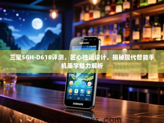 三星SGH-D618评测，匠心独运设计，揭秘现代智能手机美学魅力解析