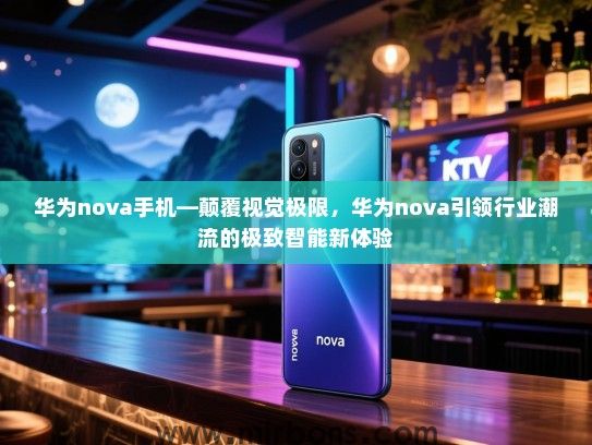 华为nova手机—颠覆视觉极限，华为nova引领行业潮流的极致智能新体验