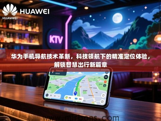 华为手机导航技术革新，科技领航下的精准定位体验，解锁智慧出行新篇章
