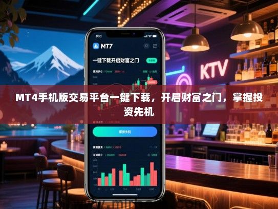 MT4手机版交易平台一键下载，开启财富之门，掌握投资先机