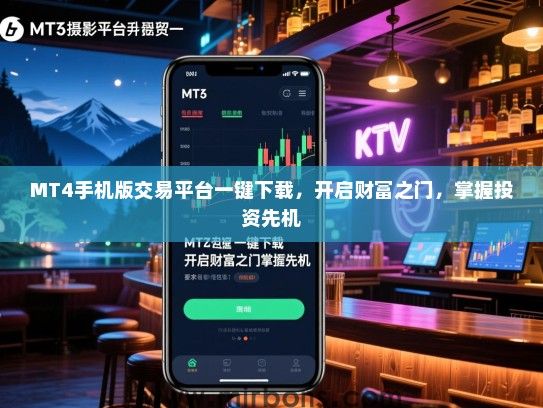 MT4手机版交易平台一键下载，开启财富之门，掌握投资先机