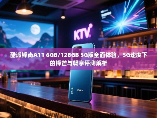 酷派锋尚A11 6GB/128GB 5G版全面体验，5G速度下的锋芒与畅享评测解析