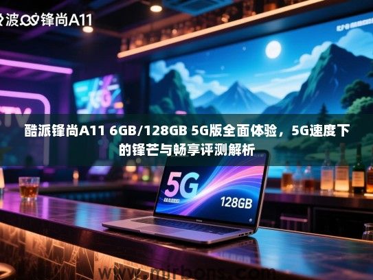 酷派锋尚A11 6GB/128GB 5G版全面体验，5G速度下的锋芒与畅享评测解析