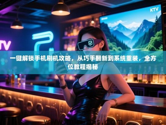 一键解锁手机刷机攻略，从巧手翻新到系统重装，全方位教程揭秘