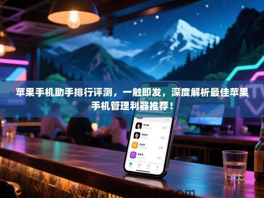 苹果手机助手排行评测，一触即发，深度解析最佳苹果手机管理利器推荐！