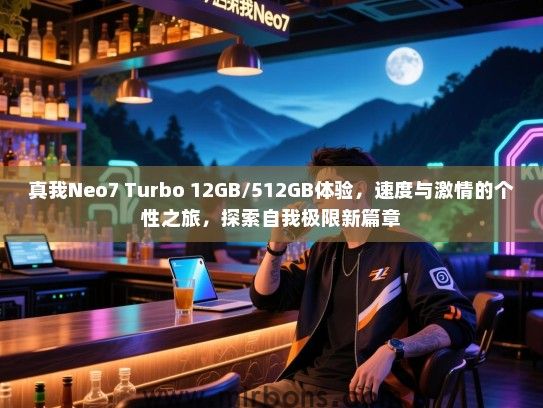 真我Neo7 Turbo 12GB/512GB体验，速度与激情的个性之旅，探索自我极限新篇章