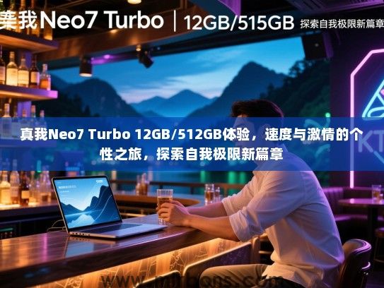 真我Neo7 Turbo 12GB/512GB体验，速度与激情的个性之旅，探索自我极限新篇章