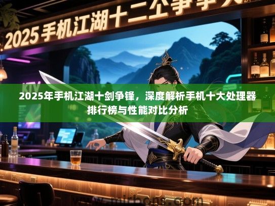 2025年手机江湖十剑争锋，深度解析手机十大处理器排行榜与性能对比分析