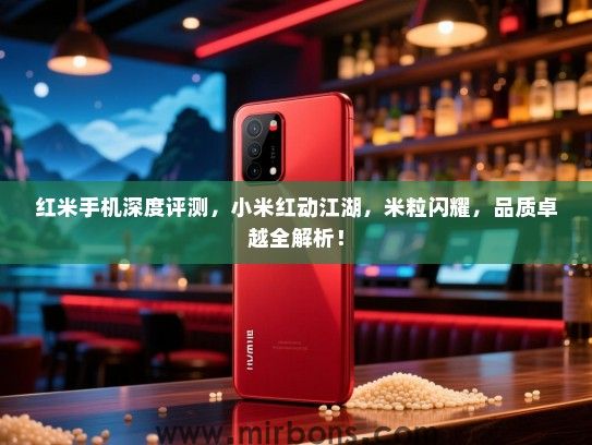 红米手机深度评测，小米红动江湖，米粒闪耀，品质卓越全解析！