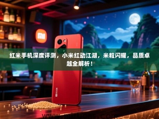 红米手机深度评测，小米红动江湖，米粒闪耀，品质卓越全解析！