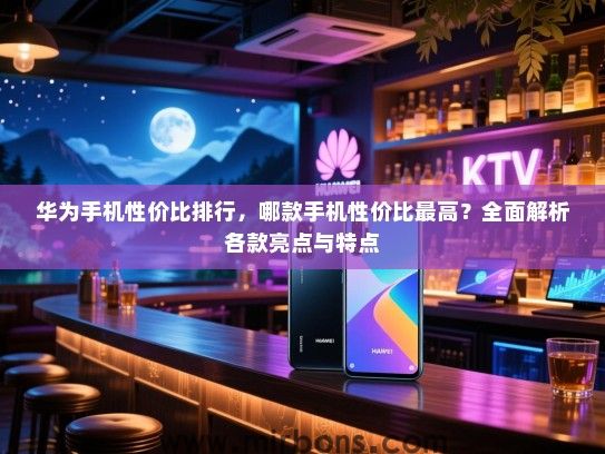 华为手机性价比排行，哪款手机性价比最高？全面解析各款亮点与特点
