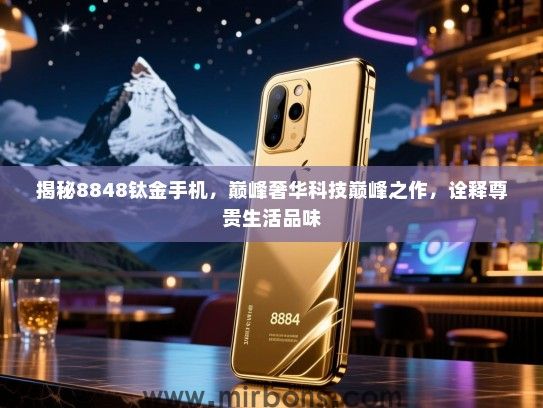 揭秘8848钛金手机，巅峰奢华科技巅峰之作，诠释尊贵生活品味