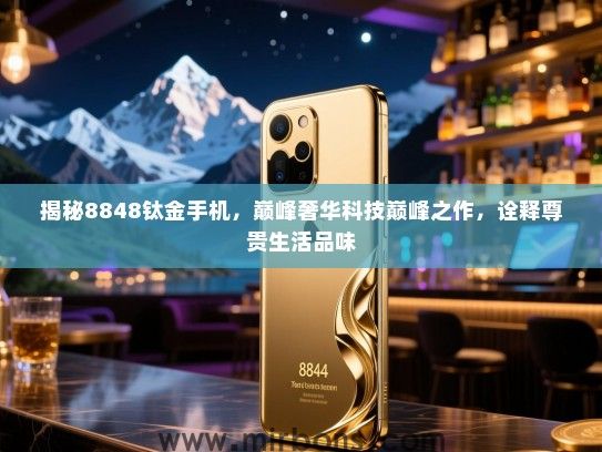 揭秘8848钛金手机，巅峰奢华科技巅峰之作，诠释尊贵生活品味