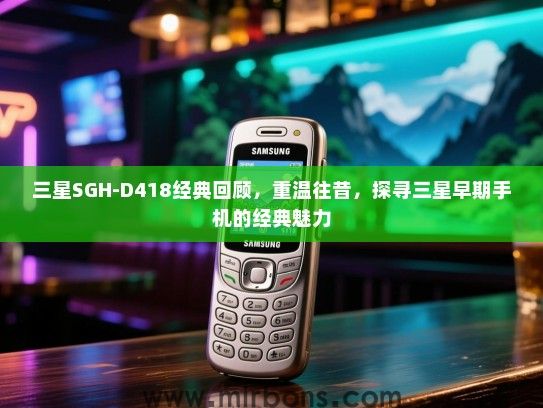 三星SGH-D418经典回顾，重温往昔，探寻三星早期手机的经典魅力