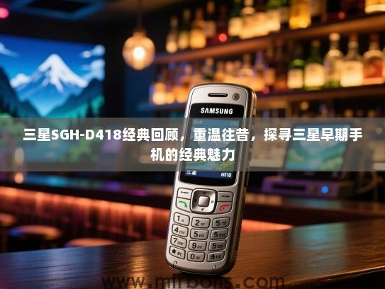 三星SGH-D418经典回顾，重温往昔，探寻三星早期手机的经典魅力